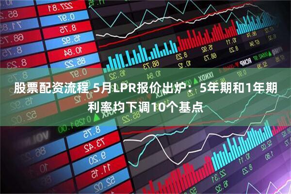 股票配资流程 5月LPR报价出炉：5年期和1年期利率均下调10个基点