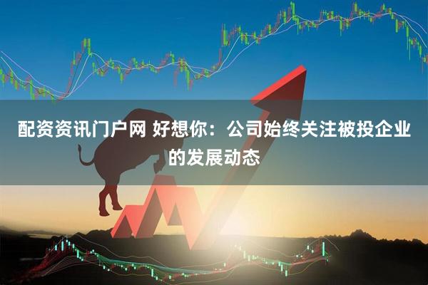 配资资讯门户网 好想你：公司始终关注被投企业的发展动态