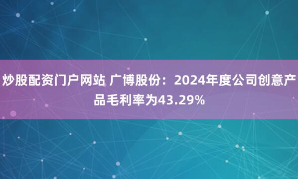 炒股配资门户网站 广博股份：2024年度公司创意产品毛利率为43.29%
