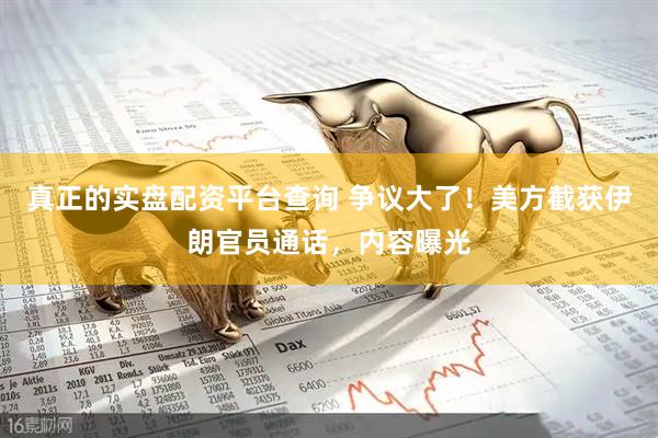 真正的实盘配资平台查询 争议大了！美方截获伊朗官员通话，内容曝光