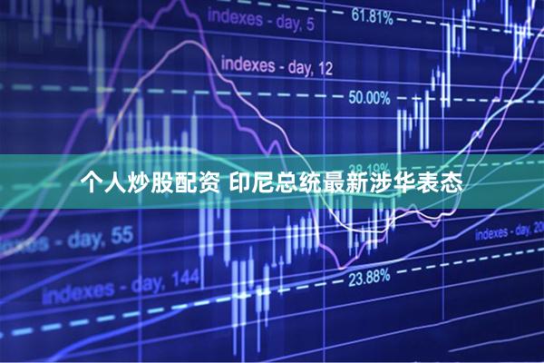 个人炒股配资 印尼总统最新涉华表态