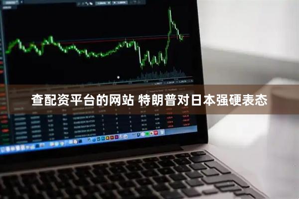 查配资平台的网站 特朗普对日本强硬表态