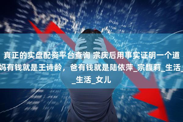 真正的实盘配资平台查询 宗庆后用事实证明一个道理：妈有钱就是王诗龄，爸有钱就是陆依萍_宗馥莉_生活_女儿