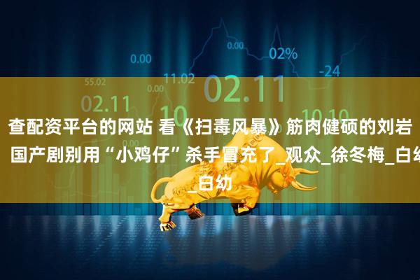 查配资平台的网站 看《扫毒风暴》筋肉健硕的刘岩，国产剧别用“小鸡仔”杀手冒充了_观众_徐冬梅_白幼