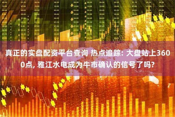 真正的实盘配资平台查询 热点追踪: 大盘站上3600点, 雅江水电成为牛市确认的信号了吗?