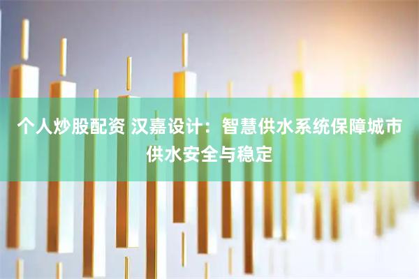 个人炒股配资 汉嘉设计：智慧供水系统保障城市供水安全与稳定