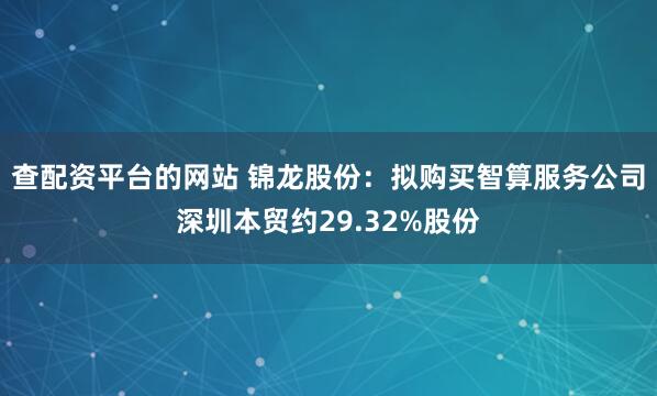 查配资平台的网站 锦龙股份：拟购买智算服务公司深圳本贸约29.32%股份