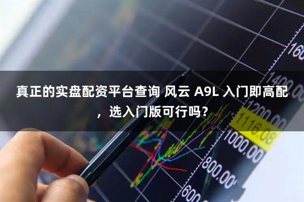 真正的实盘配资平台查询 风云 A9L 入门即高配，选入门版可行吗？
