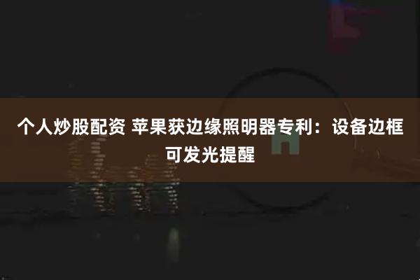 个人炒股配资 苹果获边缘照明器专利：设备边框可发光提醒
