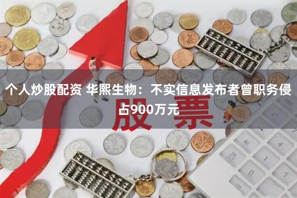 个人炒股配资 华熙生物：不实信息发布者曾职务侵占900万元