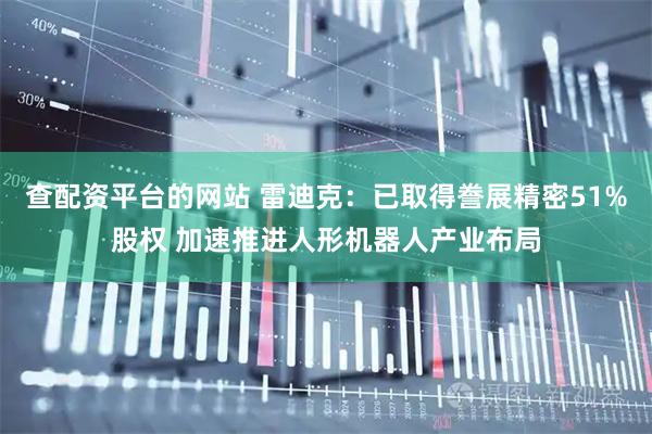 查配资平台的网站 雷迪克：已取得誊展精密51%股权 加速推进人形机器人产业布局