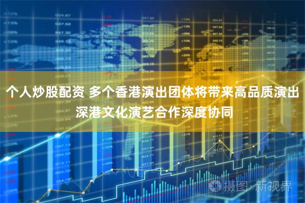个人炒股配资 多个香港演出团体将带来高品质演出 深港文化演艺合作深度协同