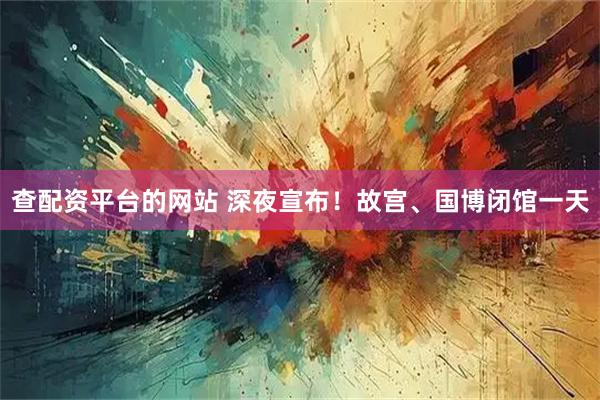 查配资平台的网站 深夜宣布！故宫、国博闭馆一天