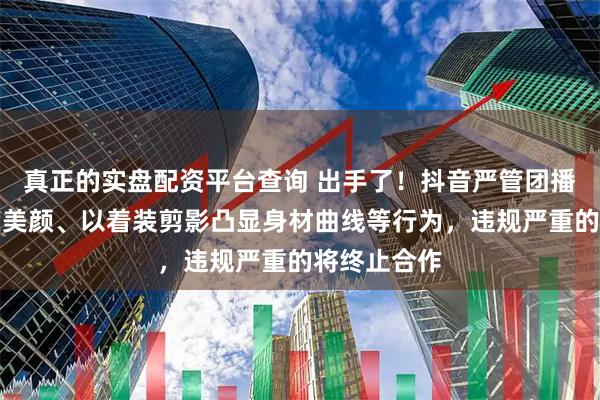 真正的实盘配资平台查询 出手了！抖音严管团播：禁止过度美颜、以着装剪影凸显身材曲线等行为，违规严重的将终止合作
