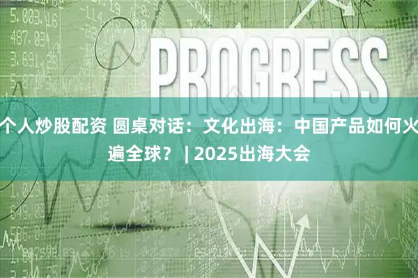 个人炒股配资 圆桌对话：文化出海：中国产品如何火遍全球？ | 2025出海大会