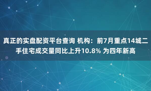 真正的实盘配资平台查询 机构：前7月重点14城二手住宅成交量同比上升10.8% 为四年新高