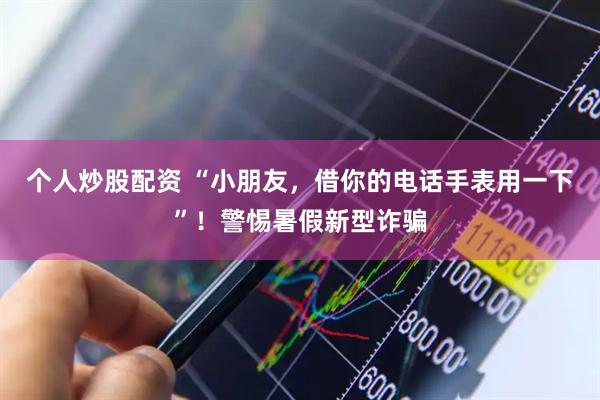个人炒股配资 “小朋友，借你的电话手表用一下”！警惕暑假新型诈骗