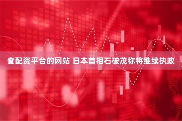 查配资平台的网站 日本首相石破茂称将继续执政