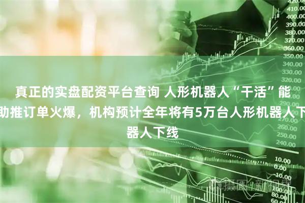 真正的实盘配资平台查询 人形机器人“干活”能力助推订单火爆，机构预计全年将有5万台人形机器人下线