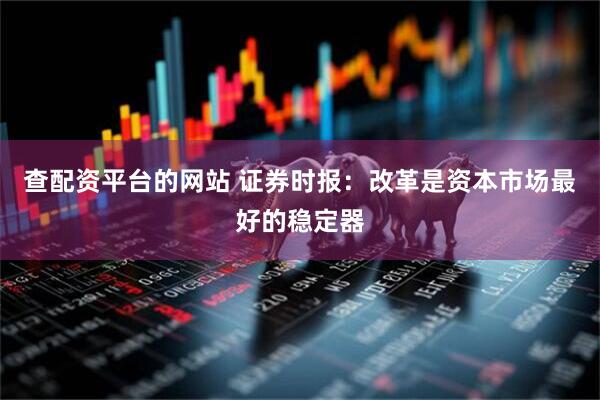 查配资平台的网站 证券时报：改革是资本市场最好的稳定器