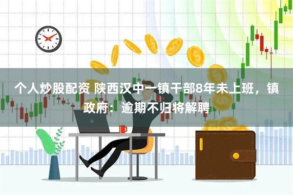 个人炒股配资 陕西汉中一镇干部8年未上班，镇政府：逾期不归将解聘
