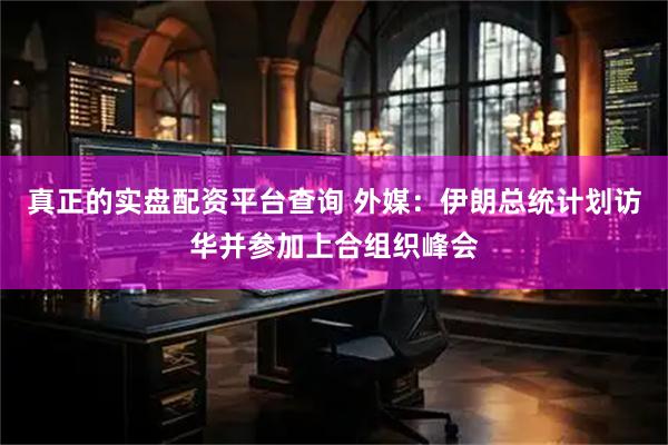 真正的实盘配资平台查询 外媒：伊朗总统计划访华并参加上合组织峰会