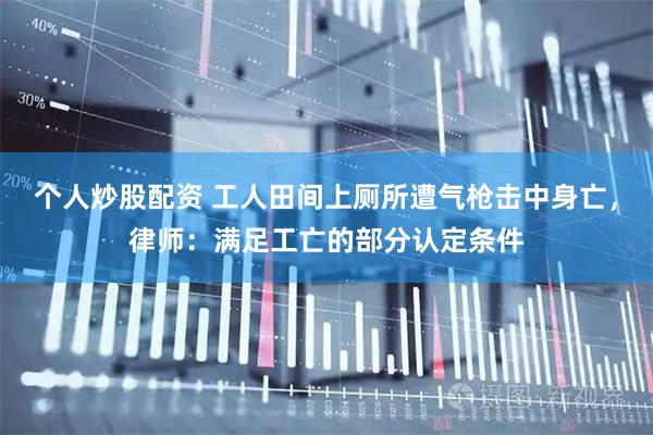 个人炒股配资 工人田间上厕所遭气枪击中身亡，律师：满足工亡的部分认定条件