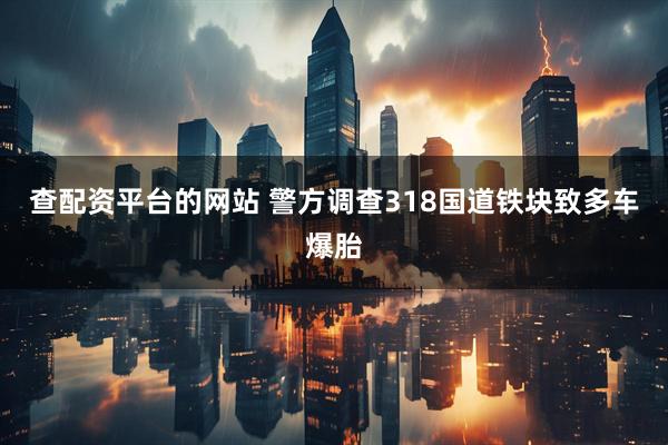 查配资平台的网站 警方调查318国道铁块致多车爆胎