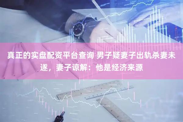 真正的实盘配资平台查询 男子疑妻子出轨杀妻未遂，妻子谅解：他是经济来源