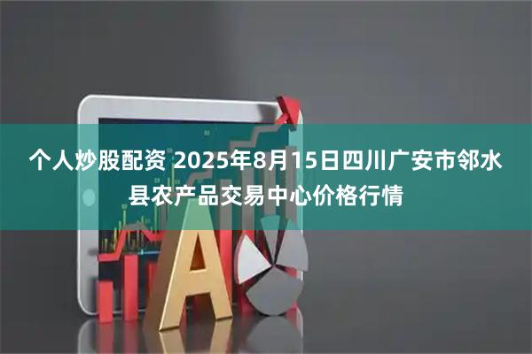 个人炒股配资 2025年8月15日四川广安市邻水县农产品交易中心价格行情