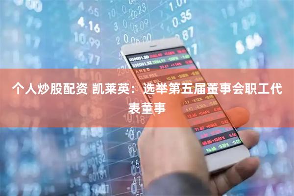 个人炒股配资 凯莱英：选举第五届董事会职工代表董事