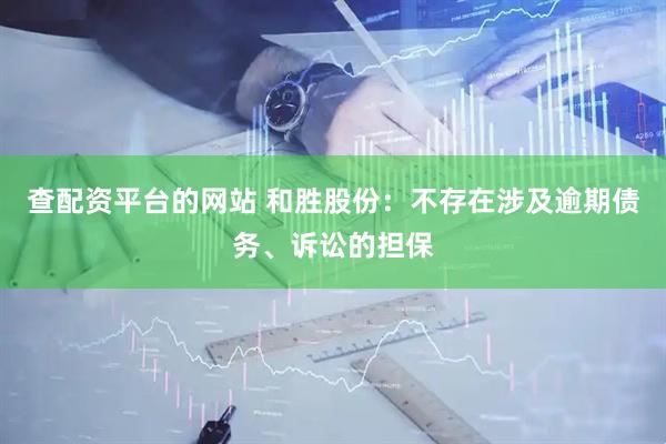 查配资平台的网站 和胜股份：不存在涉及逾期债务、诉讼的担保