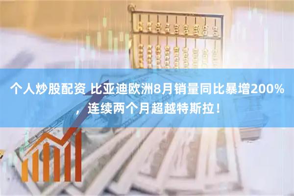 个人炒股配资 比亚迪欧洲8月销量同比暴增200%，连续两个月超越特斯拉！