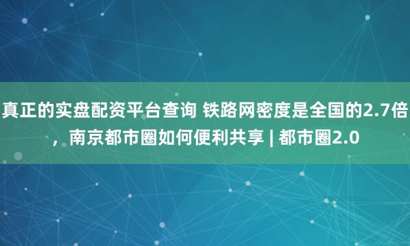 真正的实盘配资平台查询 铁路网密度是全国的2.7倍,南京都市圈如何便利共享 | 都市圈2.0