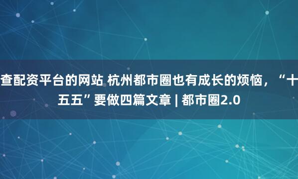 查配资平台的网站 杭州都市圈也有成长的烦恼，“十五五”要做四篇文章 | 都市圈2.0