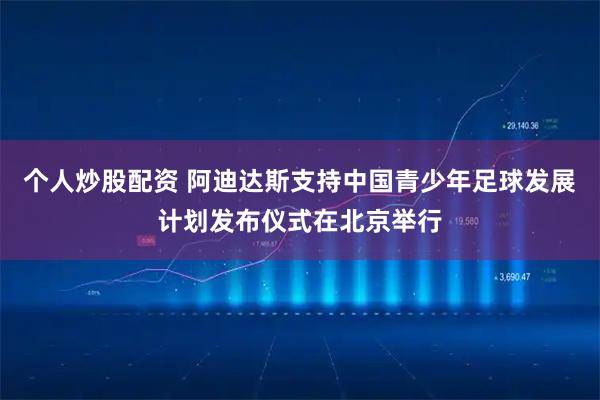 个人炒股配资 阿迪达斯支持中国青少年足球发展计划发布仪式在北京举行