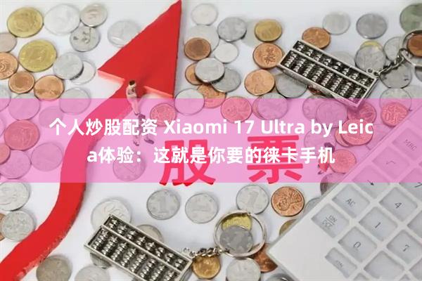 个人炒股配资 Xiaomi 17 Ultra by Leica体验：这就是你要的徕卡手机