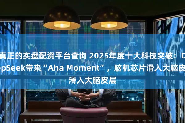 真正的实盘配资平台查询 2025年度十大科技突破:DeepSeek带来“Aha Moment”,脑机芯片滑入大脑皮层