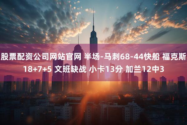 股票配资公司网站官网 半场-马刺68-44快船 福克斯18+7+5 文班缺战 小卡13分 加兰12中3