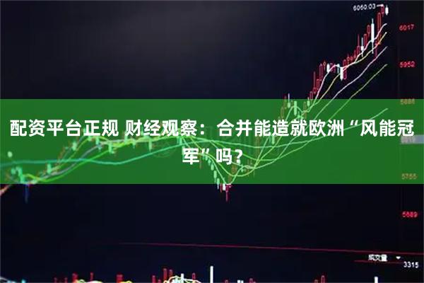 配资平台正规 财经观察：合并能造就欧洲“风能冠军”吗？
