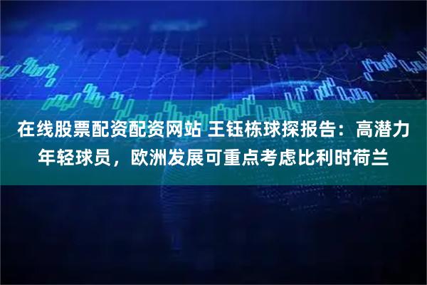 在线股票配资配资网站 王钰栋球探报告：高潜力年轻球员，欧洲发展可重点考虑比利时荷兰