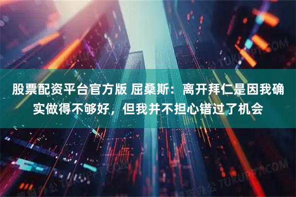 股票配资平台官方版 屈桑斯：离开拜仁是因我确实做得不够好，但我并不担心错过了机会