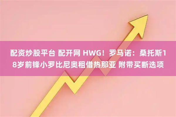 配资炒股平台 配开网 HWG！罗马诺：桑托斯18岁前锋小罗比尼奥租借热那亚 附带买断选项