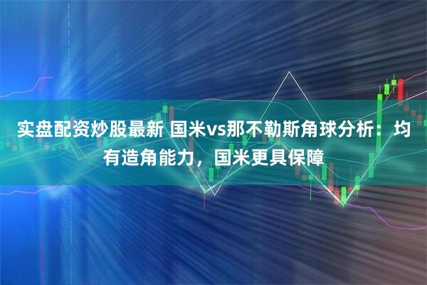 实盘配资炒股最新 国米vs那不勒斯角球分析：均有造角能力，国米更具保障