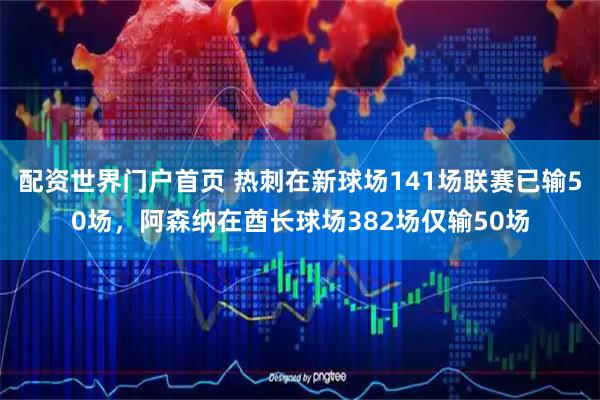 配资世界门户首页 热刺在新球场141场联赛已输50场，阿森纳在酋长球场382场仅输50场
