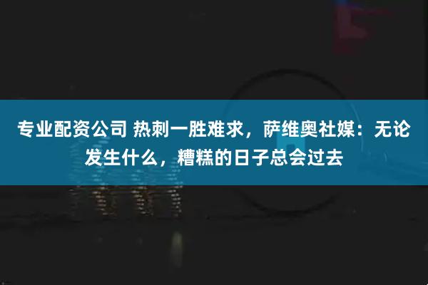 专业配资公司 热刺一胜难求，萨维奥社媒：无论发生什么，糟糕的日子总会过去