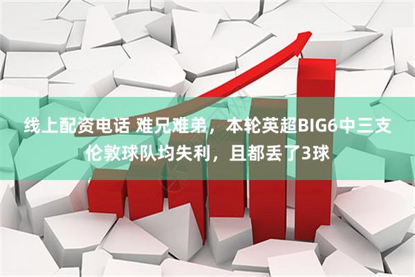 线上配资电话 难兄难弟，本轮英超BIG6中三支伦敦球队均失利，且都丢了3球