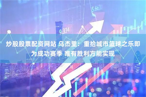 炒股股票配资网站 乌杰里：重拾城市篮球之乐即为成功赛季 唯有胜利方能实现