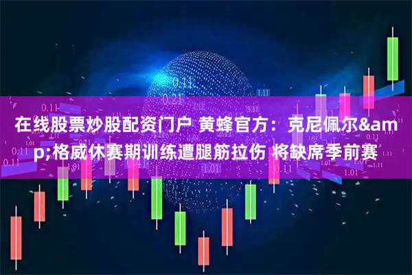 在线股票炒股配资门户 黄蜂官方：克尼佩尔&格威休赛期训练遭腿筋拉伤 将缺席季前赛