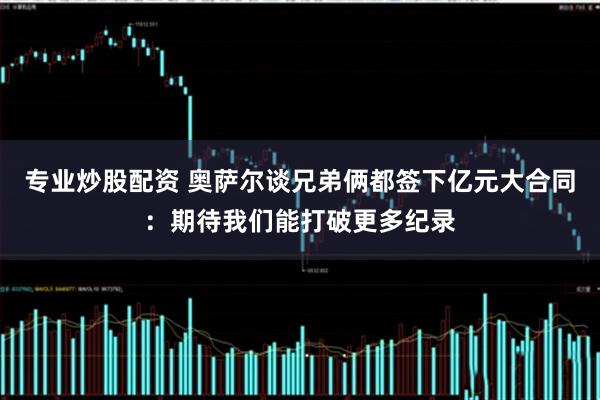 专业炒股配资 奥萨尔谈兄弟俩都签下亿元大合同：期待我们能打破更多纪录